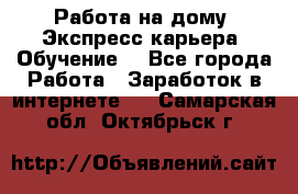 Работа на дому. Экспресс-карьера. Обучение. - Все города Работа » Заработок в интернете   . Самарская обл.,Октябрьск г.